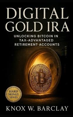 Digital Gold IRA: Unlocking Bitcoin in Tax-Advantaged Retirement Accounts: A Strategic Guide to Building Wealth, Protecting Value, and Future-Proofing Savings - Knox W Barclay - cover