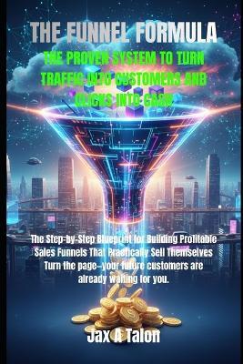 The Funnel Formula: The Proven System to Turn Traffic Into Customers and Clicks Into Cash - Jax A Talon - cover