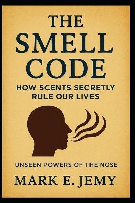 The Smell Code: How Scents Secretly Rule Our Lives - Mark E Jemy - cover