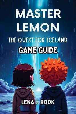 Master Lemon the Quest for Iceland Game Guide: Expert tips to master every challenge, uncover secrets, and conquer Iceland's ultimate adventure - Lena J Rook - cover