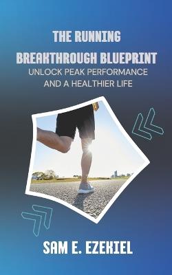 The Running Breakthrough Blueprint: Unlock Peak Performance and a Healthier Life - Sam E Ezekiel - cover