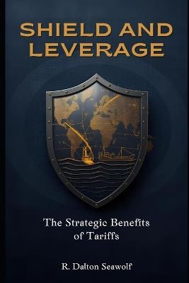 Shield and Leverage: : The Strategic Benefits of Tariffs - R Dalton Seawolf - cover