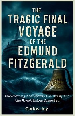 The Tragic Final Voyage of the Edmund Fitzgerald: Uncovering the Storm, the Crew, and the Great Lakes Disaster - Carlos Joy - cover