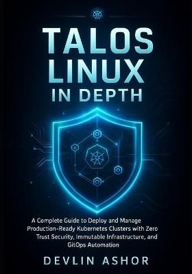 Talos Linux in Depth: A Complete Guide to Deploy and Manage Production-Ready Kubernetes Clusters with Zero Trust Security, Immutable Infrastructure, and GitOps Au - Devlin Ashor - cover