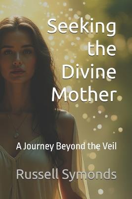 Seeking the Divine Mother: A Journey Beyond the Veil - Russell Symonds - cover