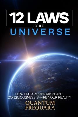 The 12 Laws of the Universe: How Energy, Vibration and Consciousness Shape Your Reality - A Modern Guide to Quantum Alignment and Spiritual Transformation - Quantum Frequaura - cover
