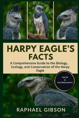 Harpy Eagle's Facts: A Comprehensive Guide to the Biology, Ecology, and Conservation of the Harpy Eagle - Raphael Gibson - cover