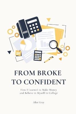 From Broke to Confident: How I Learned to Make Money and Believe in Myself in College - Alex Grey - cover