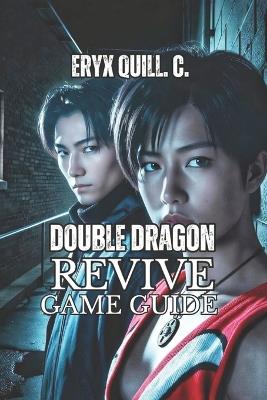Double Dragon Revive Game Guide: Learn Winning Strategies, Master Combat Fundamentals, and Defeat Every Boss from Beginner to Legendary Difficulty - Eryx Quill C - cover