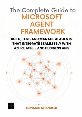 The Complete Guide to Microsoft Agent Framework: Build, Test, and Manage AI Agents that Integrate Seamlessly with Azure, M365, and Business APIs - Newman Chandler - cover
