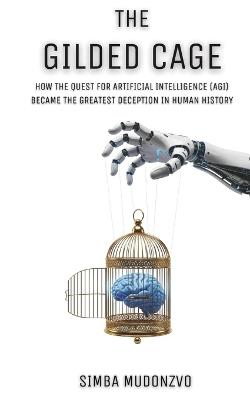 The Gilded Cage: How the Quest for Artificial Intelligence (AGI) Became the Greatest Deception in Human History - Simba Mudonzvo - cover