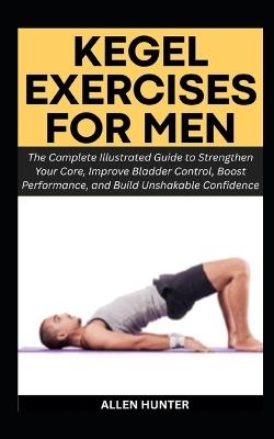 Kegel Exercises for Men: The Complete Illustrated Guide to Strengthen Your Core, Improve Bladder Control, Boost Performance, and Build Unshakable Confidence - Allen Hunter - cover
