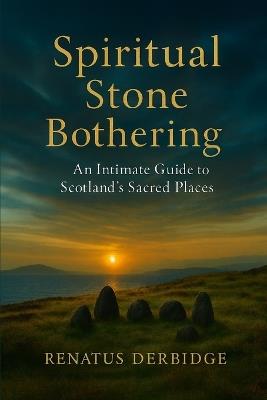 Spiritual Stone Bothering: An Intimate Guide to Scotland's Sacred Places - Renatus Derbidge - cover