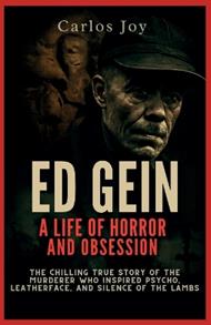 Ed Gein: A Life of Horror and Obsession: The Chilling True Story of the Murderer Who Inspired Psycho, Leatherface, and Silence of the Lambs