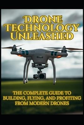 Drone Technology Unleashed: The Complete Guide to Building, Flying, and Profiting from Modern Drones - Bishes Kumar Sharma - cover