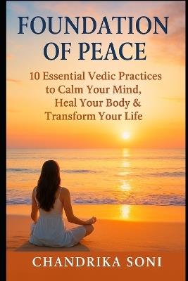 Foundation of Peace: 10 Essential Vedic Practices to Calm Your Mind, Heal Your Body & Transform Your Life: The Vedic Way - Ancient Practices for Modern Awakening - Chandrika Soni - cover
