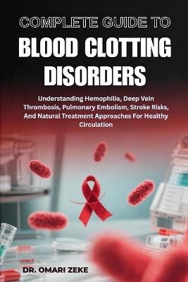 Complete Guide to Blood Clotting Disorders: Understanding Hemophilia, Deep Vein Thrombosis, Pulmonary Embolism, Stroke Risks, And Natural Treatment Approaches For Healthy Circulation - Omari Zeke - cover