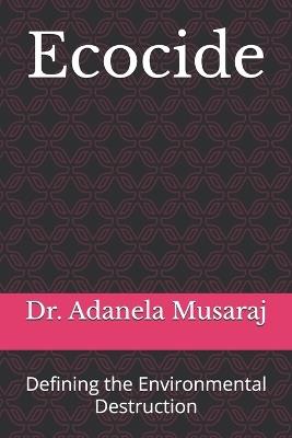 Ecocide: Defining the Environmental Destruction - Adanela Musaraj - cover