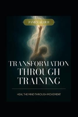 Transformation Through Training: Heal The Mind Through Movement - James Gerrard Alder,James Alder - cover