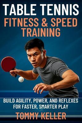Table Tennis Fitness & Speed Training: Build Agility, Power, and Reflexes for Faster, Smarter Play - Tommy Keller - cover