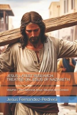 Jesus Latest Research. Treatise on Jesus of Nazareth: Volume I: The Historical Jesus. Sources and Context - Jesus Fernandez-Pedrera - cover