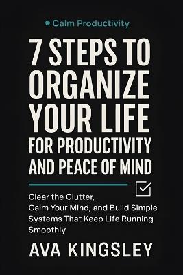 7 Steps to Organize Your Life for Productivity and Peace of Mind: Clear the Clutter, Calm Your Mind, and Build Simple Systems That Keep Life Running Smoothly - Ava Kingsley - cover
