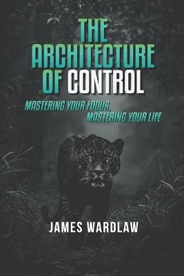 The Architecture of Control: Mastering Your Focus, Mastering Your Life - Ame Harmse,James Wardlaw - cover