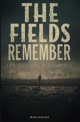 The Fields Remember: Life and Loss in Cambodia - Mike Higgins - cover