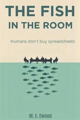 The Fish in the Room: humans don't buy spreadsheets - M Eweed - cover