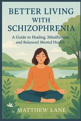 Better Living with Schizophrenia: A Guide to Healing, Mindfulness, and Balanced Mental Health - Matthew Lane - cover