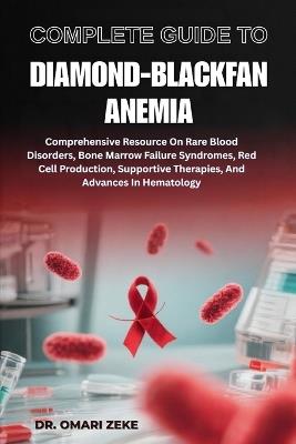 Complete Guide to Diamond-Blackfan Anemia: Comprehensive Resource On Rare Blood Disorders, Bone Marrow Failure Syndromes, Red Cell Production, Supportive Therapies, And Advances In Hematology - Omari Zeke - cover