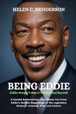 BEING EDDIE (Eddie Murphy's Rise to Stardom and Beyond): A Candid Documentary That Takes You From Eddie's Humble Beginnings to His Legendary Status in Comedy, Film, and Culture - Helen C Henderson - cover