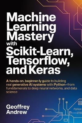 Machine Learning Mastery with Scikit-Learn, TensorFlow, and Keras: A Hands-On, Beginner-Friendly Guide to Building Real Generative AI Systems with Python, From Fundamentals to Deep Neural Networks, and data science - Geoffrey Andrew - cover