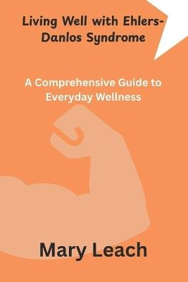 Living Well with Ehlers-Danlos Syndrome: A Comprehensive Guide to Everyday Wellness - Mary Leach - cover