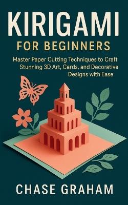 Kirigami for Beginners: Master Paper Cutting Techniques to Craft Stunning 3D Art, Cards, and Decorative Designs with Ease - Chase Graham - cover