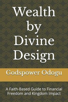 Wealth by Divine Design: A Faith-Based Guide to Financial Freedom and Kingdom Impact - Godspower Odogu - cover