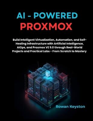 AI-Powered Proxmox: Build Intelligent Virtualization, Automation, and Self-healing Infrastructure with Artificial Intelligence, AIOps, and Proxmox VE 9.0 through Real world Projects and Practical Labs - Rowan Keyston - cover