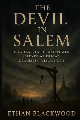 The Devil in Salem: How Fear, Faith, and Power Sparked America's Deadliest Witch Hunt - Ethan Blackwood - cover