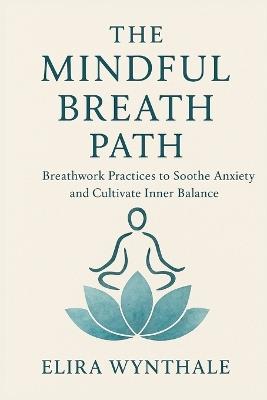 The Mindful Breath Path: Breathwork Practices to Soothe Anxiety and Cultivate Inner Balance - Elira Wynthale - cover