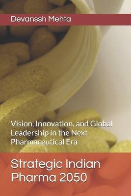 Strategic Indian Pharma 2050: Vision, Innovation, and Global Leadership in the Next Pharmaceutical Era - Devanssh Mehta - cover