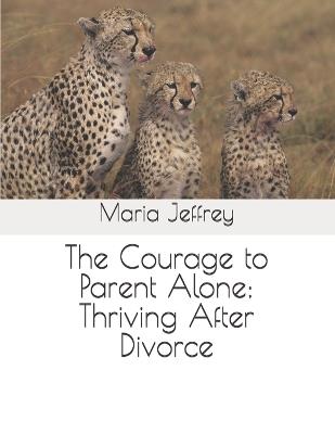The Courage to Parent Alone: Thriving After Divorce - Maria Jeffrey - cover