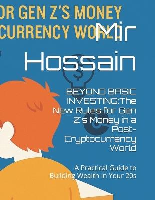 Beyond Basic Investing: The New Rules for Gen Z's Money in a Post-Cryptocurrency World: A Practical Guide to Building Wealth in Your 20s - Mir Hossain - cover