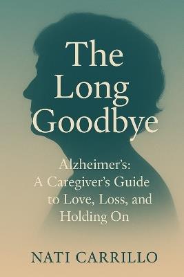 Alzheimer's: The Long Goodbye: A Caregiver's Guide to Love, Loss, and Holding On - Nati Carrillo - cover