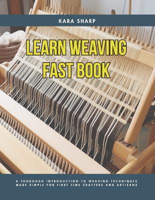 Learn Weaving Fast Book: A Thorough Introduction to Weaving Techniques Made Simple for First Time Crafters and Artisans - Kara Sharp - cover