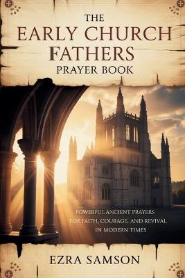 The Early Church Fathers Prayer Book: Powerful Ancient Prayers for Faith, Courage, and Revival in Modern Times - Ezra Samson - cover