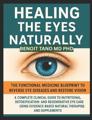 Healing the Eyes Naturally: The Functional Medicine Blueprint to Reverse Eye Diseases and Restore Vision: A Complete Clinical Guide to Nutritional, Detoxification, and Regenerative Eye Care Using Evidence-Based Natural Therapies and Supplements - Benoit Tano - cover
