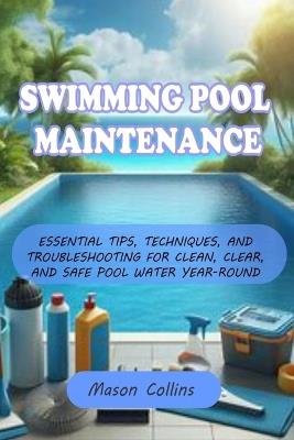 Swimming Pool Maintenance: Essential Tips, Techniques, and Troubleshooting for Clean, Clear, and Safe Pool Water Year-Round - Mason Collins - cover