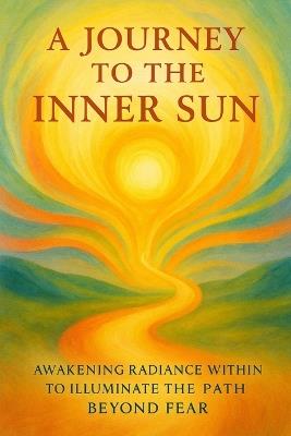 A Journey to the Inner Sun: Awakening Radiance Within to Illuminate the Path Beyond Fear - As Ansari - cover