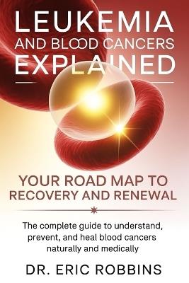 Leukemia and Blood Cancers Explained: Your Roadmap to Recovery and Renewal: The Complete Guide to Understand, Prevent, and Heal Blood Cancers Naturally and Medically - Eric Robbins - cover