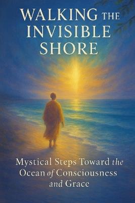 Walking the Invisible Shore: Mystical Steps Toward the Ocean of Consciousness and Grace - As Ansari - cover